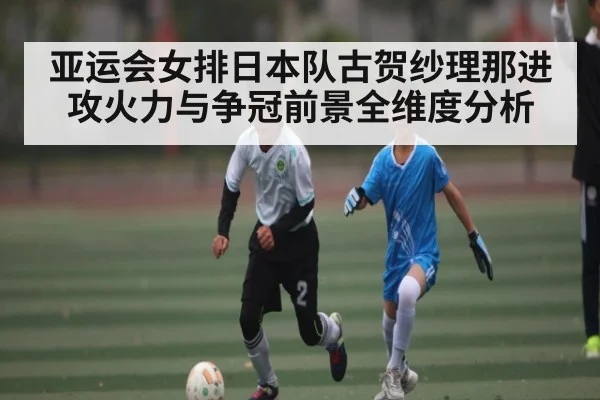 亚运会女排日本队古贺纱理那进攻火力与争冠前景全维度分析 - kaiyun