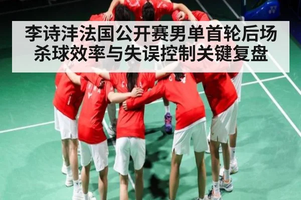 李诗沣法国公开赛男单首轮后场杀球效率与失误控制关键复盘 - kaiyun
