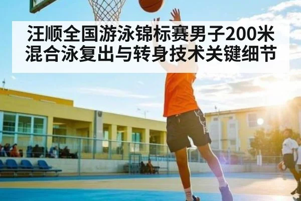 汪顺全国游泳锦标赛男子200米混合泳复出与转身技术关键细节
