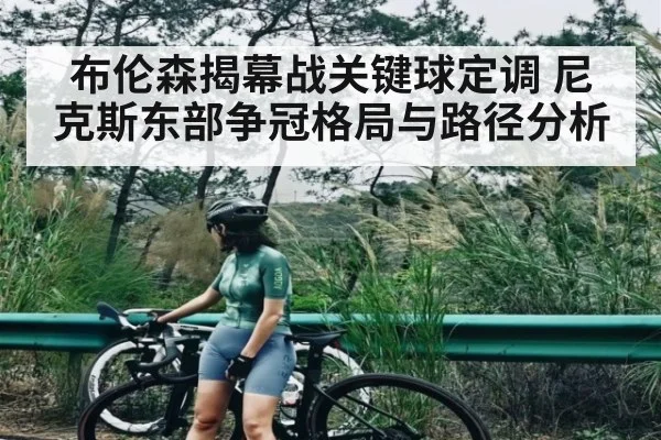 布伦森揭幕战关键球定调 尼克斯东部争冠格局与路径分析