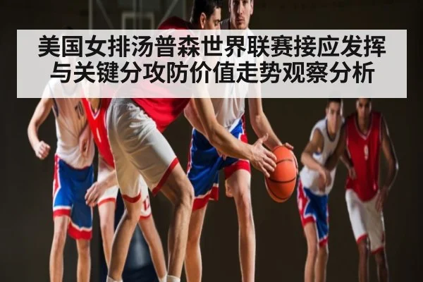 美国女排汤普森世界联赛接应发挥与关键分攻防价值走势观察分析