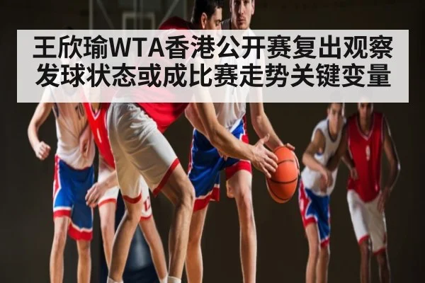 王欣瑜WTA香港公开赛复出观察 发球状态或成比赛走势关键变量