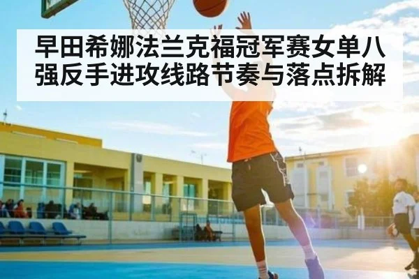 早田希娜法兰克福冠军赛女单八强反手进攻线路节奏与落点拆解