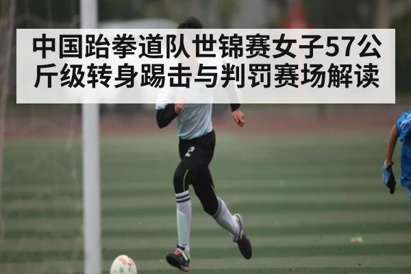 中国跆拳道队世锦赛女子57公斤级转身踢击与判罚赛场解读