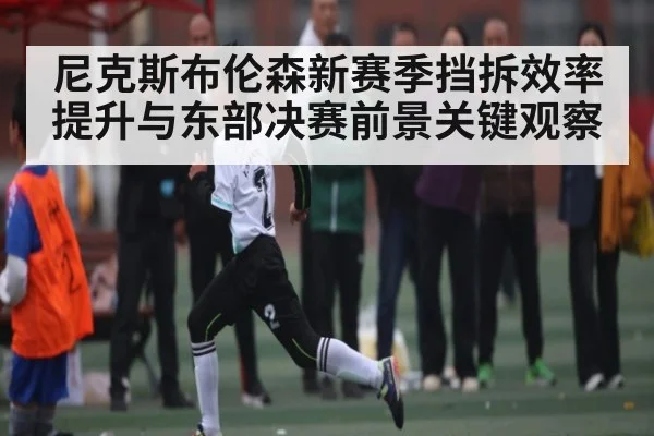 尼克斯布伦森新赛季挡拆效率提升与东部决赛前景关键观察