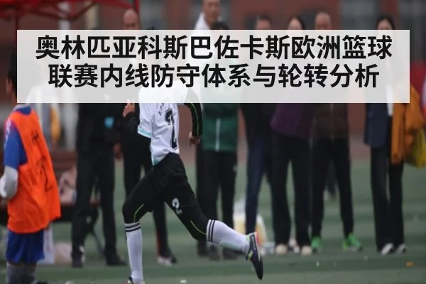 奥林匹亚科斯巴佐卡斯欧洲篮球联赛内线防守体系与轮转分析
