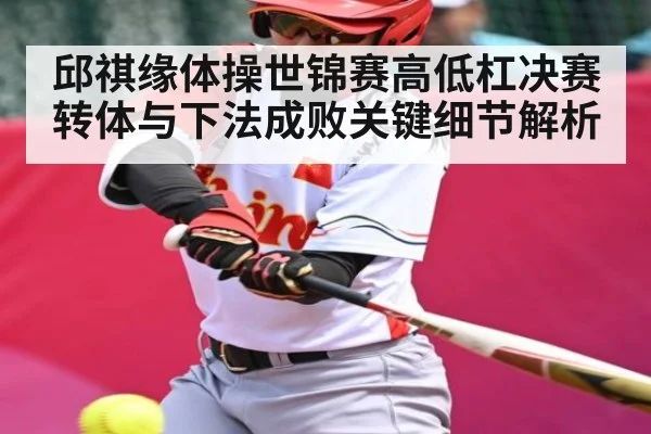 邱祺缘体操世锦赛高低杠决赛转体与下法成败关键细节解析 - kaiyun